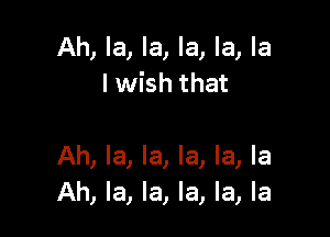 Ah, la, la, la, la, la
lwish that

Ah, la, la, la, la, la
Ah, la, la, la, la, la