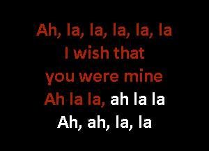 Ah, la, la, la, la, la
I wish that

you were mine
Ah la la, ah la la
Ah, ah, la, la