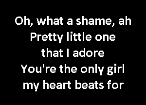 Oh, what a shame, ah
Pretty little one

that I adore
You're the only girl
my heart beats for