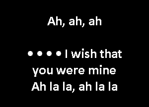 Ah, ah, ah

0 0 0 0 I wish that
you were mine

Ah la la, ah la la