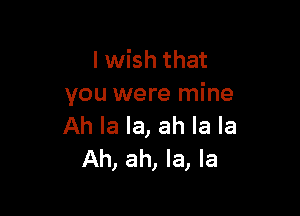 I wish that
you were mine

Ah la la, ah la la
Ah, ah, la, la