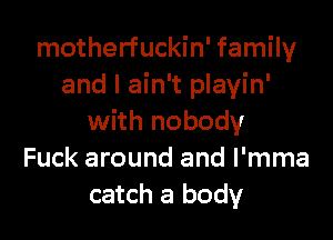 motherfuckin' family
and I ain't playin'

with nobody
Fuck around and l'mma
catch a body