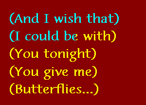 (And I wish that)
(I could be with)

(You tonight)
(You give me)
(ButterHies...)
