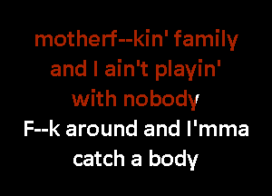 motherf--kin' family
and I ain't playin'

with nobody
F--k around and l'mma
catch a body