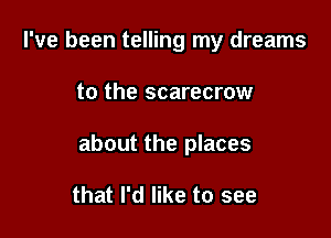 I've been telling my dreams

to the scarecrow

about the places

that I'd like to see