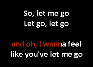 So, let me go
Let go, let go

and oh, I wanna feel
like you've let me go