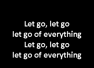 Let go, let go

let go of everything
Let go, let go
let go of everything