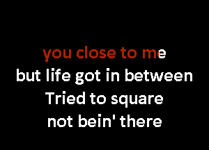 you close to me

but life got in between
Tried to square
not bein' there