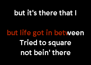 but it's there that I

but life got in between
Tried to square
not bein' there