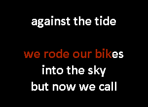 against the tide

we rode our bikes
into the sky
but now we call