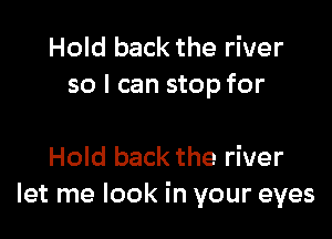 Hold back the river
so I can stop for

Hold back the river
let me look in your eyes