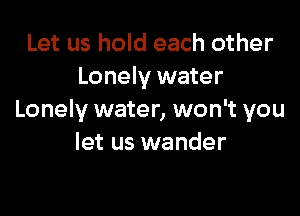 Let us hold each other
Lonely water

Lonely water, won't you
let us wander