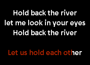 Hold back the river
let me look in your eyes
Hold back the river

Let us hold each other