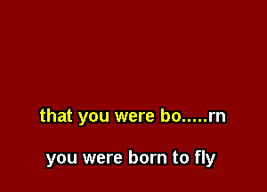 that you were bo ..... m

you were born to fly