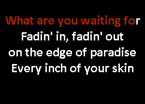 What are you waiting for
Fadin' in, fadin' out
on the edge of paradise
Every inch of your skin