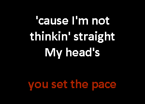 'cause I'm not
thinkin' straight

My head's

you set the pace