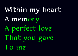 Within my heart
A memory

A perfect love
That you gave
To me