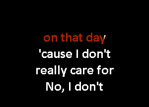 on that day

'cause I don't
really care for
No, I don't
