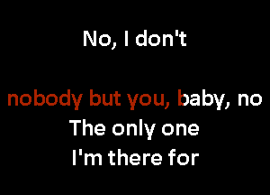 No, I don't

nobody but you, baby, no
The only one
I'm there for