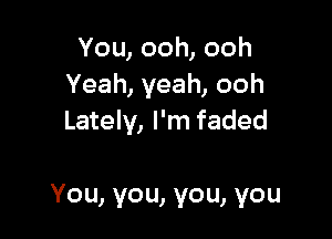 You,ooh,ooh
Yeah,yeah,ooh

Lately, I'm faded

You,you,you,you