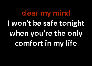 clear my mind
I won't be safe tonight

when you're the only
comfort in my life