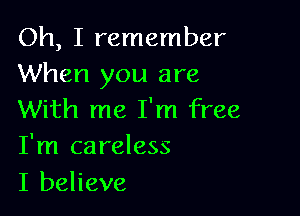 Oh, I remember
When you are

With me I'm free
I'm careless
I believe