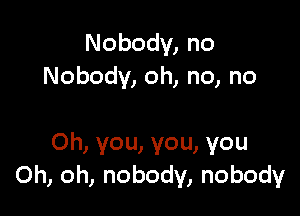 Nobody, no
Nobody, oh, no, no

Oh, you, you, you
Oh, oh, nobody, nobody