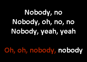 Nobody,no
Nobody, oh, no, no
Nobody,yeah,yeah

Oh, oh, nobody, nobody