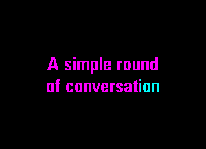 A simple round

of conversation