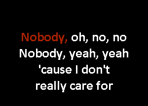 Nobody, oh, no, no

Nobody, yeah, yeah
'cause I don't
really care for