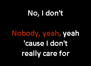 No, I don't

Nobody, yeah, yeah
'cause I don't
really care for