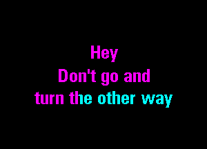 Hey

Don't go and
turn the other wayr
