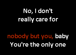 No, I don't
really care for

nobody but you, baby
You're the only one