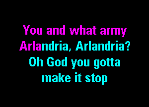 You and what army
Arlandria, Arlandria?

Oh God you gotta
make it stop