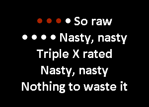 o o 0 0 So raw
0 o o 0 Nasty, nasty

Triple X rated
Nasty, nasty
Nothing to waste it