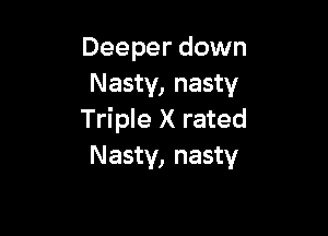 Deeper down
Nasty, nasty

Triple X rated
Nasty, nasty