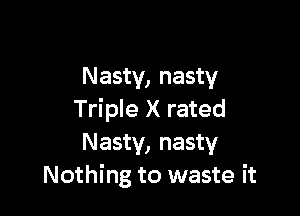 Nasty, nasty

Triple X rated
Nasty, nasty
Nothing to waste it