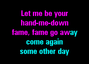 Let me be your
hand-me-down

fame, fame 90 away
come again
some other day