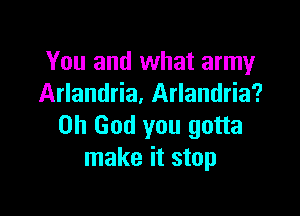 You and what army
Arlandria, Arlandria?

Oh God you gotta
make it stop