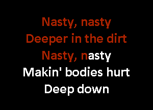 Nasty, nasty
Deeper in the dirt

Nasty, nasty
Makin' bodies hurt
Deep down