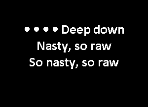 0 0 0 0 Deep down
Nasty, so raw

So nasty, so raw