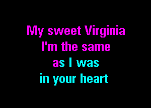 My sweet Virginia
I'm the same

as l was
in your heart