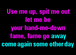 Use me up, spit me out
let me be
your hand-me-down
fame, fame go away
come again some other day