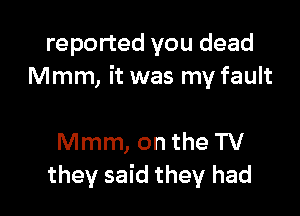 reported you dead
Mmm, it was my fault

Mmm, on the TV
they said they had