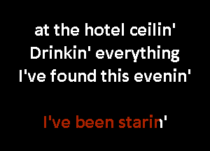 at the hotel ceilin'
Drinkin' everything

I've found this evenin'

I've been starin'