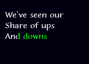 We've seen our
Share of ups

And downs