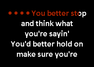o o o 0 You better stop
and think what

you're sayin'
You'd better hold on
make sure you're