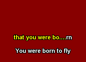 that you were bo....rn

You were born to fly