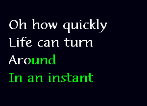 Oh how quickly
Life can turn

Around
In an insta nt