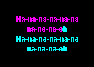 Na-na-na-na-na-na
na-na-na-eh

Na-na-na-na-na-na
na-na-na-eh